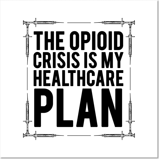 The Opioid Crisis is My Healthcare Plan Wall Art by Jarecrow 